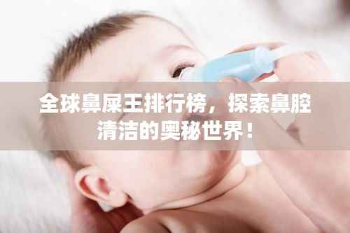 全球鼻屎王排行榜，探索鼻腔清洁的奥秘世界！