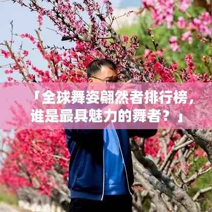 「全球舞姿翩然者排行榜，谁是最具魅力的舞者？」