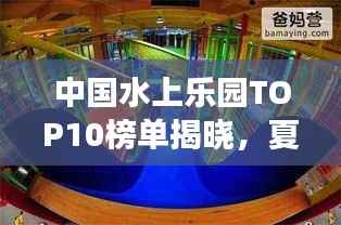 中国水上乐园TOP10榜单揭晓，夏日清凉胜地畅游指南