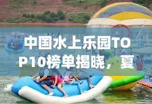 中国水上乐园TOP10榜单揭晓,夏日清凉胜地畅游指南