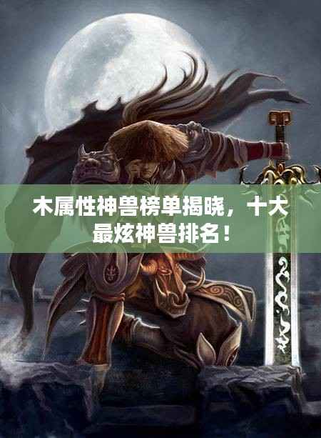 木属性神兽榜单揭晓,十大最炫神兽排名!