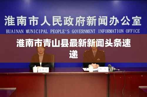 淮南市青山县最新新闻头条速递