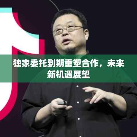 独家委托到期重塑合作,未来新机遇展望