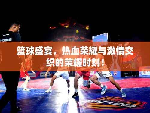 篮球盛宴，热血荣耀与激情交织的荣耀时刻！