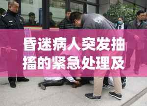 昏迷病人突发抽搐的紧急处理及后续关注要点