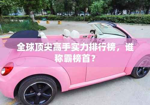 全球顶尖高手实力排行榜,谁称霸榜首?