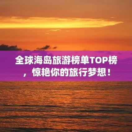全球海岛旅游榜单TOP榜,惊艳你的旅行梦想!