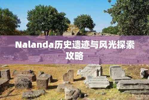 Nalanda历史遗迹与风光探索攻略