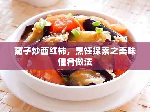茄子炒西红柿，烹饪探索之美味佳肴做法