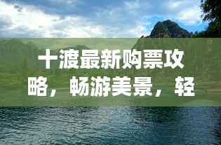 十渡最新购票攻略，畅游美景，轻松入门