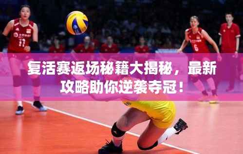 复活赛返场秘籍大揭秘,最新攻略助你逆袭夺冠!
