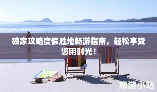 独家攻略度假胜地畅游指南,轻松享受悠闲时光!