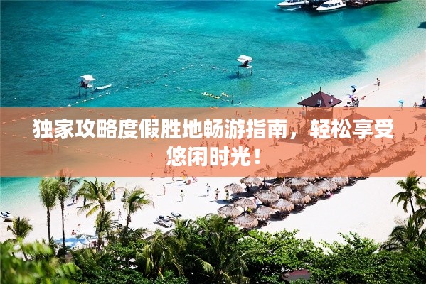 独家攻略度假胜地畅游指南,轻松享受悠闲时光!