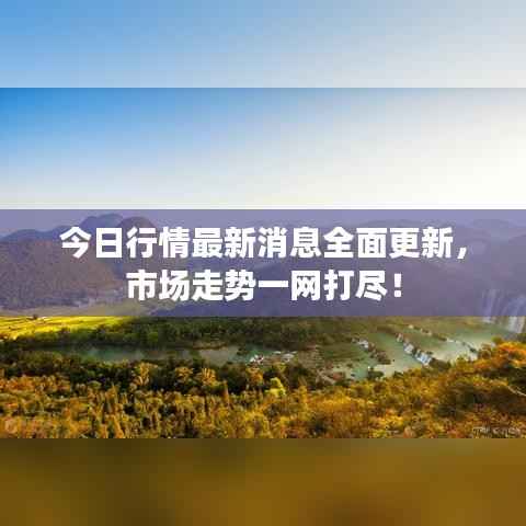 今日行情最新消息全面更新，市场走势一网打尽！