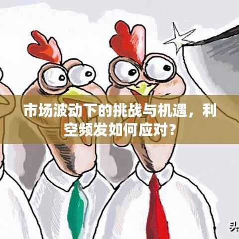 市场波动下的挑战与机遇,利空频发如何应对?