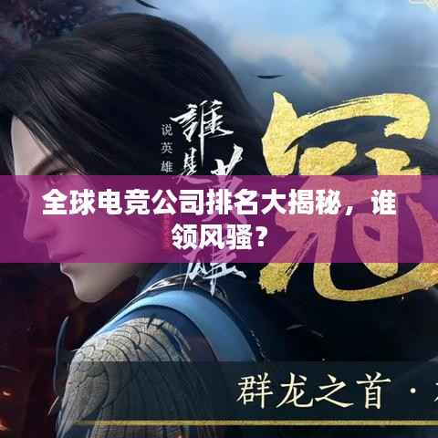 全球电竞公司排名大揭秘，谁领风骚？