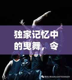 独家记忆中的曳舞，令人陶醉的舞步与情感交织