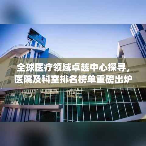 全球医疗领域卓越中心探寻，医院及科室排名榜单重磅出炉！