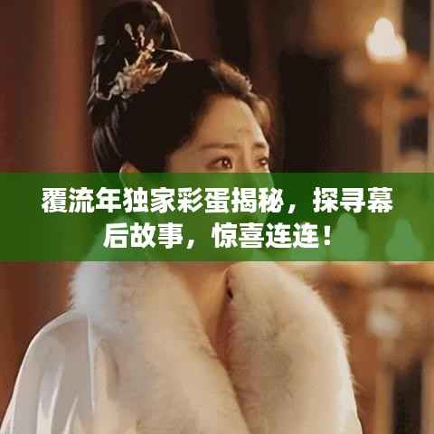 覆流年独家彩蛋揭秘,探寻幕后故事,惊喜连连!