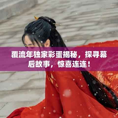 覆流年独家彩蛋揭秘,探寻幕后故事,惊喜连连!