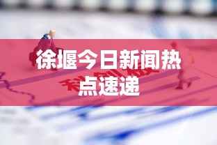 徐堰今日新闻热点速递