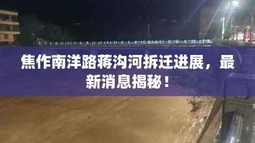 焦作南洋路蒋沟河拆迁进展,最新消息揭秘!