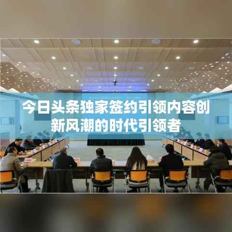 今日头条独家签约引领内容创新风潮的时代引领者