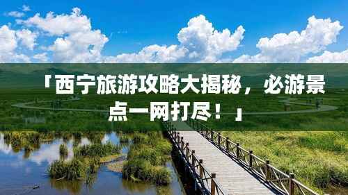 「西宁旅游攻略大揭秘，必游景点一网打尽！」