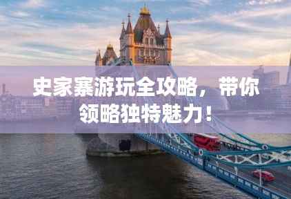 史家寨游玩全攻略，带你领略独特魅力！