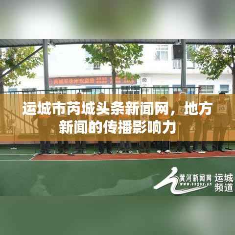 运城市芮城头条新闻网,地方新闻的传播影响力