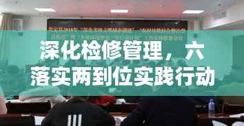 深化检修管理，六落实两到位实践行动启动！