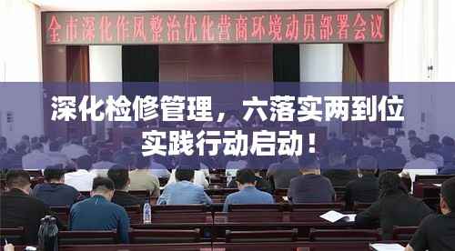 深化检修管理,六落实两到位实践行动启动!