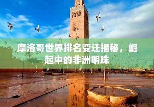 摩洛哥世界排名变迁揭秘,崛起中的非洲明珠