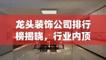龙头装饰公司排行榜揭晓，行业内顶尖企业大揭秘