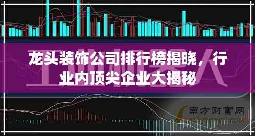 龙头装饰公司排行榜揭晓,行业内顶尖企业大揭秘