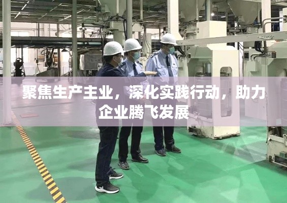 聚焦生产主业，深化实践行动，助力企业腾飞发展
