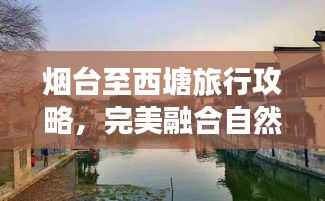 烟台至西塘旅行攻略，完美融合自然与文化的旅程