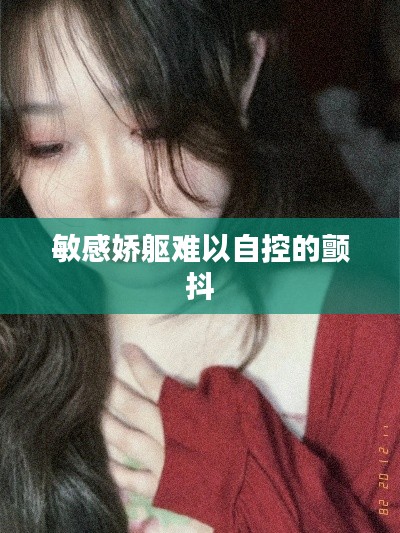 敏感娇躯难以自控的颤抖