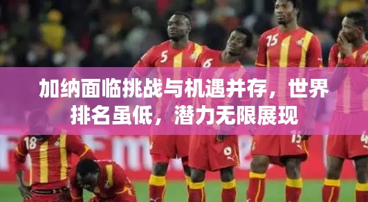 加纳面临挑战与机遇并存，世界排名虽低，潜力无限展现
