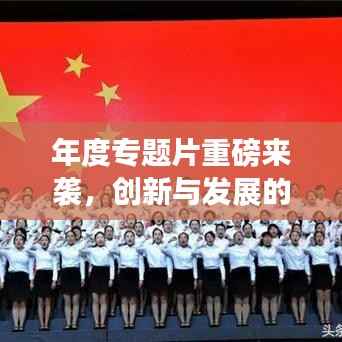 年度专题片重磅来袭，创新与发展的力量惊艳展现！