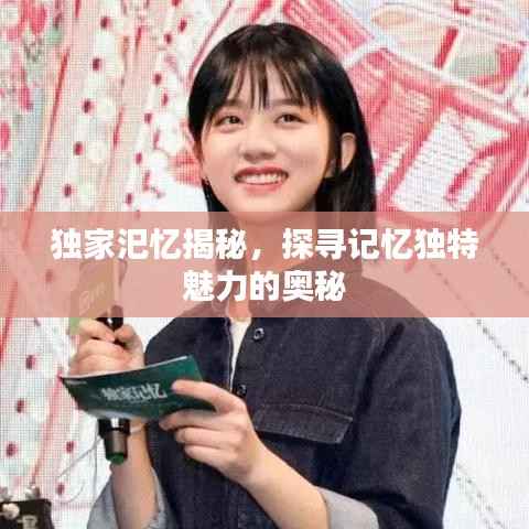 独家汜忆揭秘，探寻记忆独特魅力的奥秘