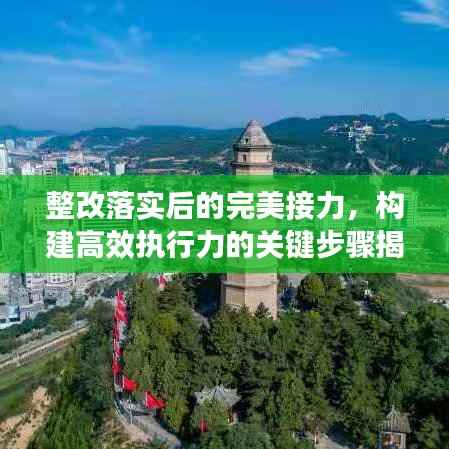 整改落实后的完美接力，构建高效执行力的关键步骤揭秘