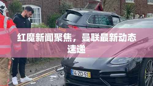 红魔新闻聚焦,曼联最新动态速递