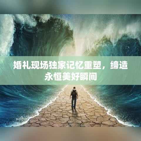 婚礼现场独家记忆重塑，缔造永恒美好瞬间