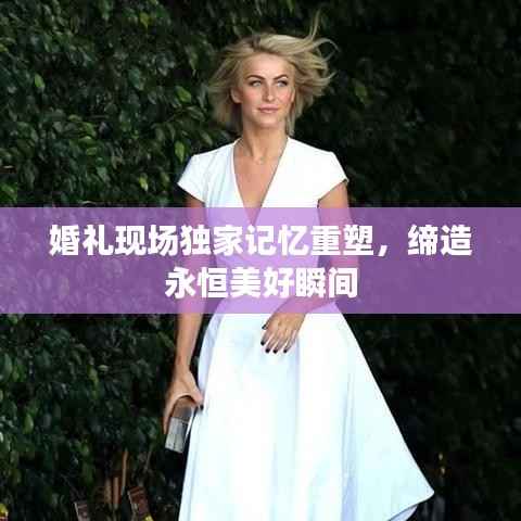 婚礼现场独家记忆重塑,缔造永恒美好瞬间