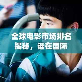 全球电影市场排名揭秘,谁在国际电影界独占鳌头?