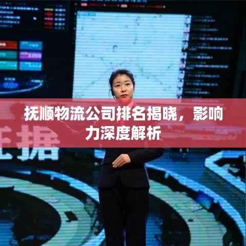 抚顺物流公司排名揭晓，影响力深度解析
