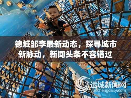德城邹李最新动态,探寻城市新脉动,新闻头条不容错过