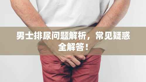 男士排尿问题解析，常见疑惑全解答！