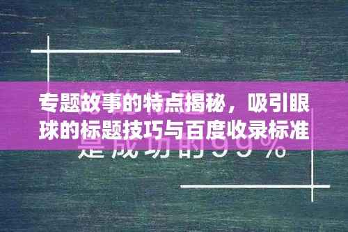 专题故事的特点揭秘,吸引眼球的标题技巧与百度收录标准解读